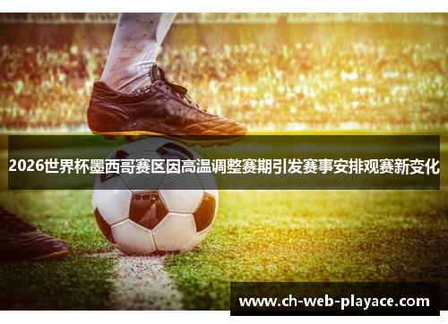 2026世界杯墨西哥赛区因高温调整赛期引发赛事安排观赛新变化